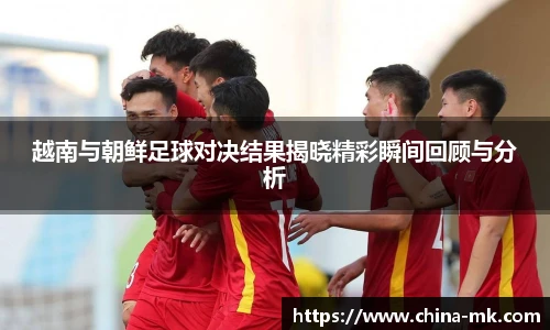越南与朝鲜足球对决结果揭晓精彩瞬间回顾与分析