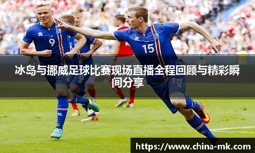 冰岛与挪威足球比赛现场直播全程回顾与精彩瞬间分享